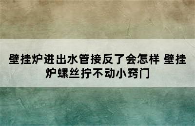 壁挂炉进出水管接反了会怎样 壁挂炉螺丝拧不动小窍门